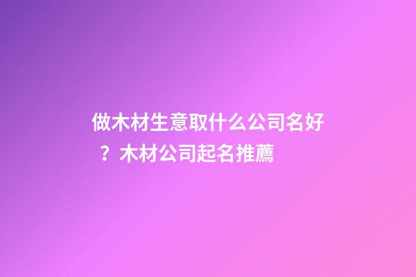 做木材生意取什么公司名好？木材公司起名推薦-第1張-公司起名-玄機派